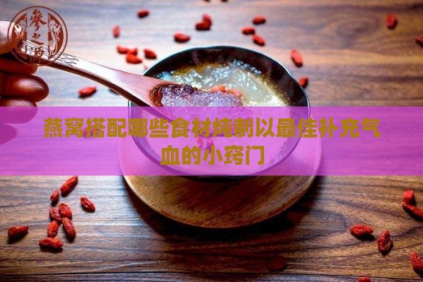 燕窝搭配哪些食材炖制以更佳补充气血的小窍门