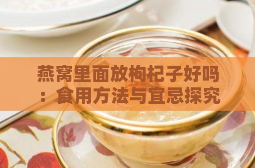 燕窝里面放枸杞子好吗：食用方法与宜忌探究