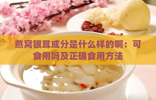 燕窝银耳成分是什么样的啊：可食用吗及正确食用方法