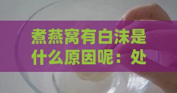 煮燕窝有白沫是什么原因呢：处理方法与解决技巧