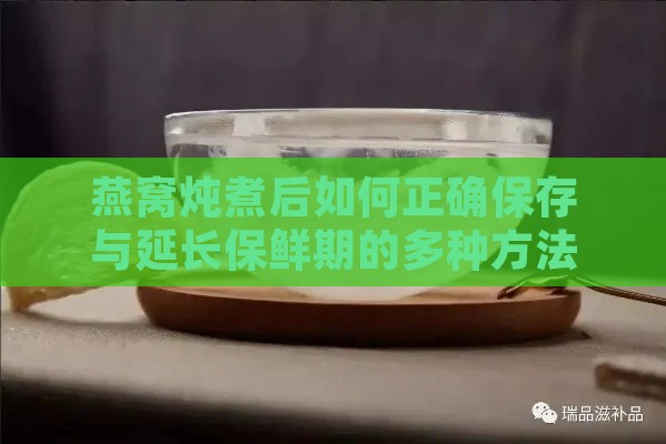 燕窝炖煮后如何正确保存与延长保鲜期的多种方法解析