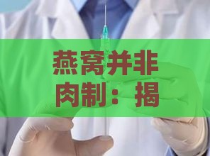 燕窝并非肉制：揭秘燕窝的来源与更优部位选择指南