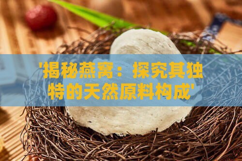 '揭秘燕窝：探究其独特的天然原料构成'