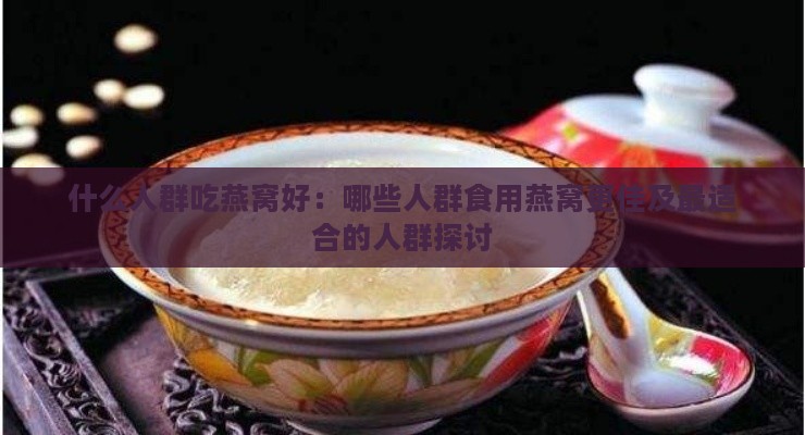 什么人群吃燕窝好：哪些人群食用燕窝更佳及最适合的人群探讨