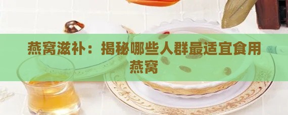 燕窝滋补：揭秘哪些人群最适宜食用燕窝