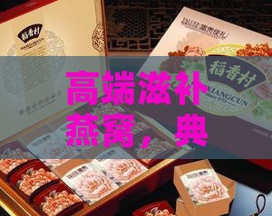 高端滋补燕窝，典雅定制礼盒