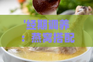 '经期调养：燕窝搭配哪些食材炖煮最滋补'