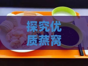 探究优质燕窝的独特香气：品味燕窝的正确打开方式