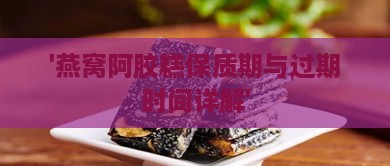 '燕窝阿胶糕保质期与过期时间详解'