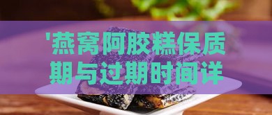 '燕窝阿胶糕保质期与过期时间详解'