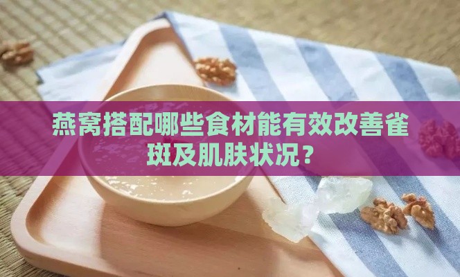 燕窝搭配哪些食材能有效改善雀斑及肌肤状况？