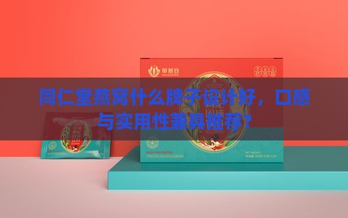 同仁堂燕窝什么牌子设计好，口感与实用性兼具推荐？