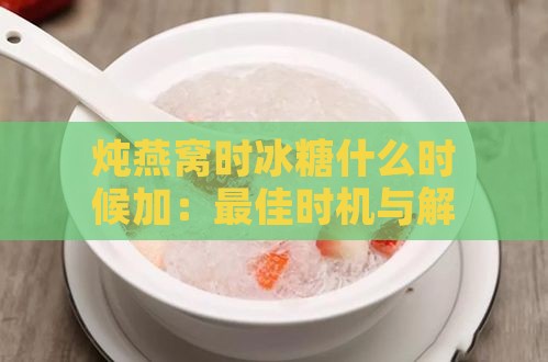 炖燕窝时冰糖什么时候加：更佳时机与解决冰糖不化问题