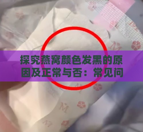 探究燕窝颜色发黑的原因及正常与否：常见问题解析与品质判断指南