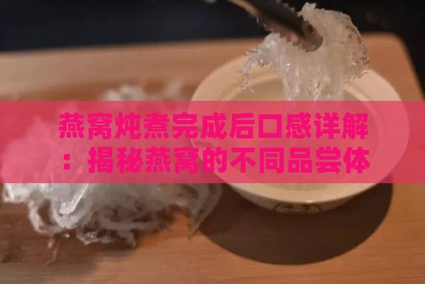 燕窝炖煮完成后口感详解：揭秘燕窝的不同品尝体验与食用技巧