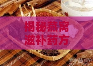 揭秘燕窝滋补药方的完整药材配方与功效解析