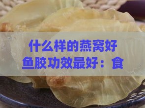 什么样的燕窝好鱼胶功效更好：食用与挑选指南