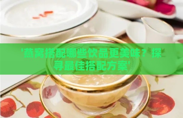 '燕窝搭配哪些饮品更美味？探寻更佳搭配方案'