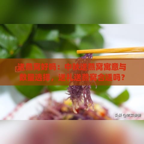 送燕窝好吗：中秋送燕窝寓意与数量选择，送礼送燕窝合适吗？