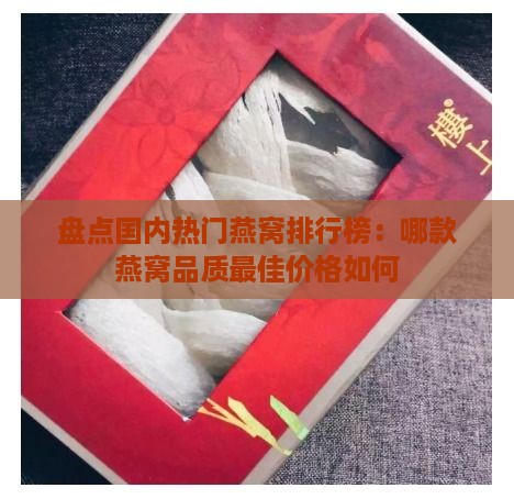 盘点国内热门燕窝排行榜：哪款燕窝品质更佳价格如何