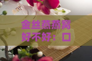 金丝燕燕窝好不好：口感、饮用体验及功效作用解析