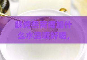 鲜炖燕窝得加什么水泡呢好喝，炖煮时选用什么水更美味？