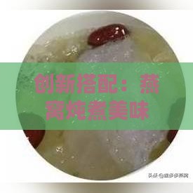 创新搭配：燕窝炖煮美味伴侣推荐