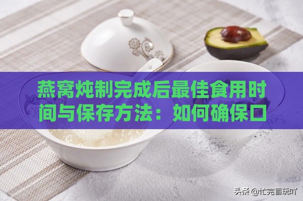 燕窝炖制完成后更佳食用时间与保存方法：如何确保口感与营养更大化