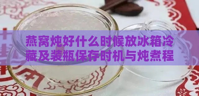 燕窝炖好什么时候放冰箱冷藏及装瓶保存时机与炖煮程度掌握