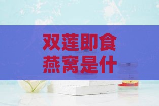 双莲即食燕窝是什么意思