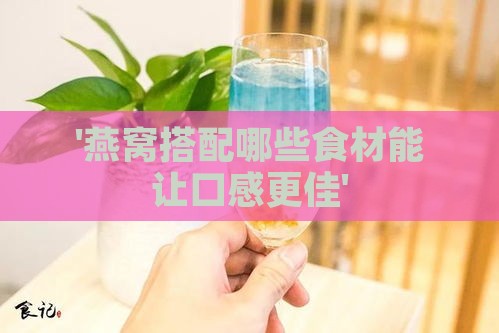 '燕窝搭配哪些食材能让口感更佳'