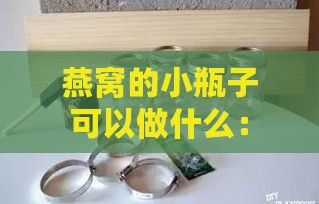 燕窝的小瓶子可以做什么：手工制作与用途探究