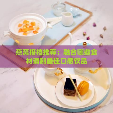 燕窝搭档推荐：融合哪些食材调制更佳口感饮品