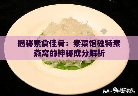 揭秘素食佳肴：素菜馆独特素燕窝的神秘成分解析