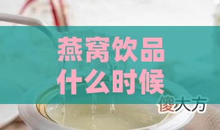 燕窝饮品什么时候喝最合适：减肥及日常饮用更佳时间探讨