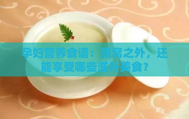 孕妇营养食谱：燕窝之外，还能享受哪些滋补美食？