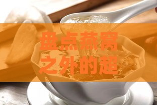 盘点燕窝之外的超全滋补食材：全方位满足您的养生需求