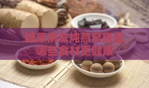 糖尿病友炖燕窝搭配哪些食材更健康