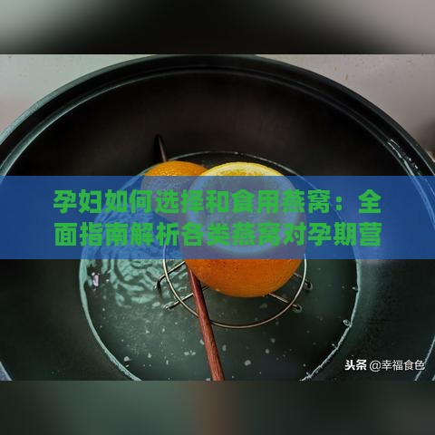 孕妇如何选择和食用燕窝：全面指南解析各类燕窝对孕期营养的益处