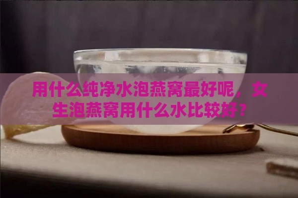 用什么纯净水泡燕窝更好呢，女生泡燕窝用什么水比较好？