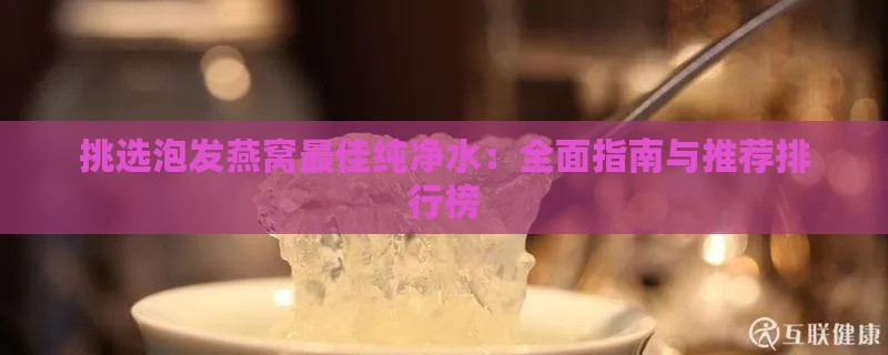 挑选泡发燕窝更佳纯净水：全面指南与推荐排行榜