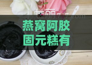 燕窝阿胶固元糕有什么好处和功效及作用与功效详解