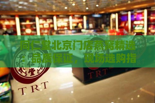 同仁堂北京门店燕窝精选：品质保证，现场选购指南