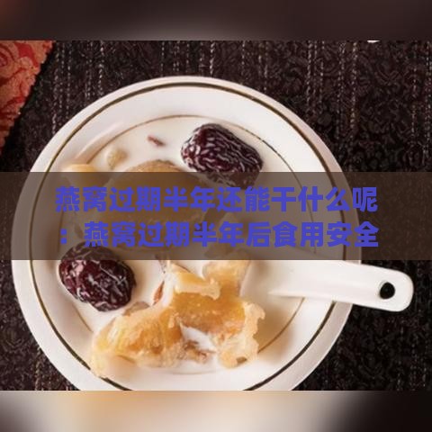 燕窝过期半年还能干什么呢：燕窝过期半年后食用安全性分析