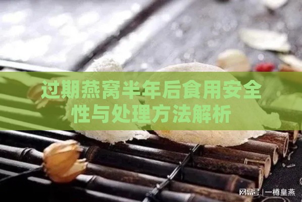 过期燕窝半年后食用安全性与处理方法解析