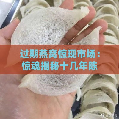 过期燕窝惊现市场：惊魂揭秘十几年陈货真相