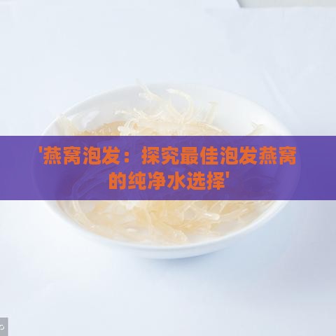 '燕窝泡发：探究更佳泡发燕窝的纯净水选择'