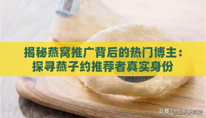 揭秘燕窝推广背后的热门博主：探寻燕子约推荐者真实身份