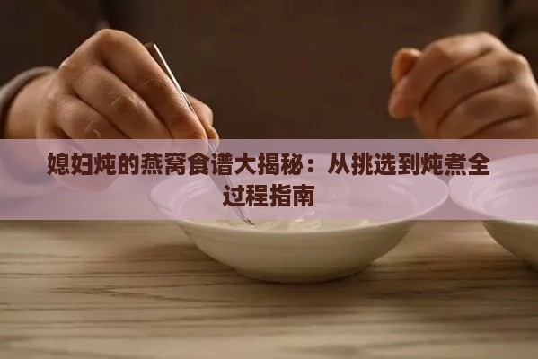 媳妇炖的燕窝食谱大揭秘：从挑选到炖煮全过程指南