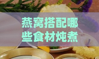 燕窝搭配哪些食材炖煮，养肺润燥效果更佳？